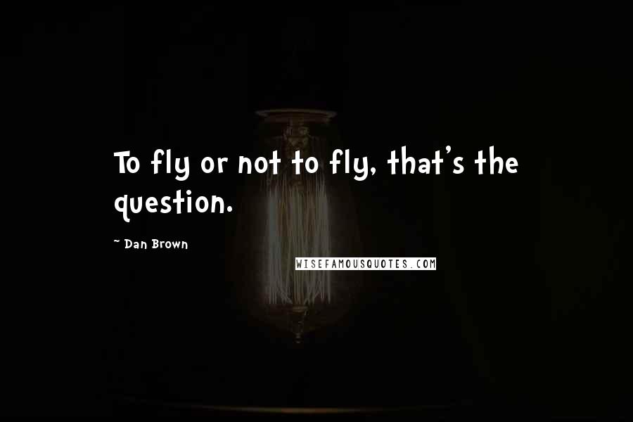 Dan Brown Quotes: To fly or not to fly, that's the question.