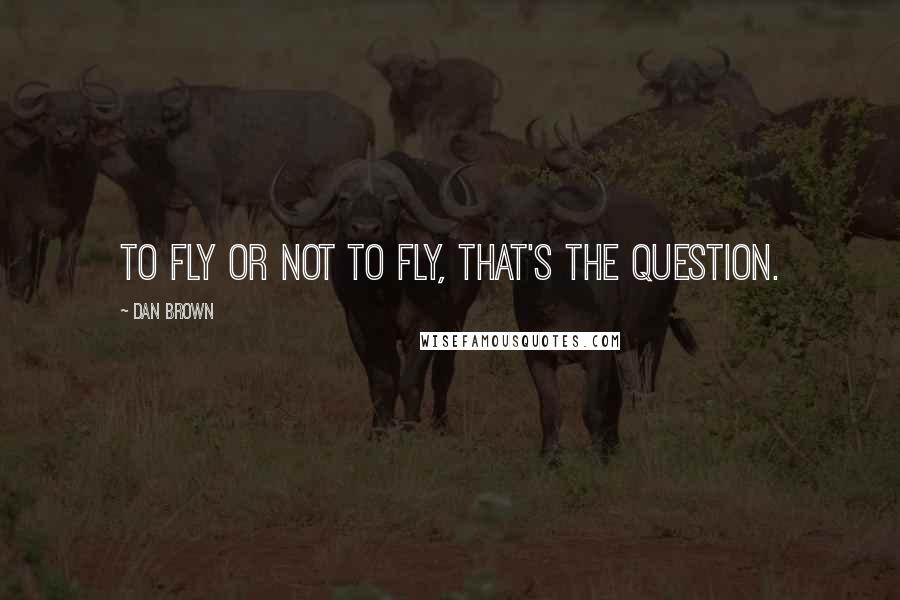 Dan Brown Quotes: To fly or not to fly, that's the question.