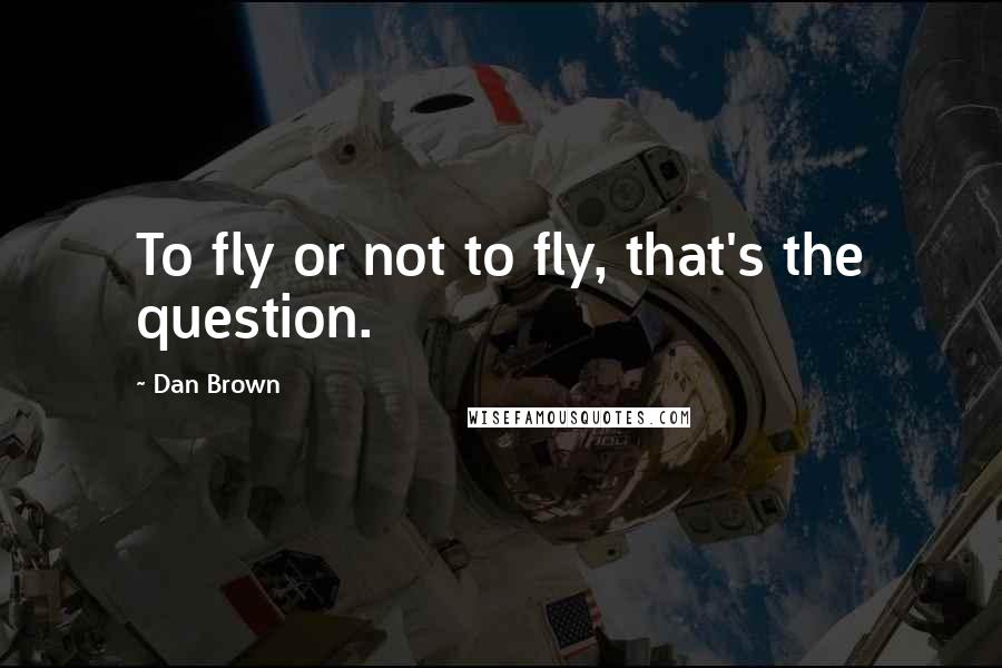 Dan Brown Quotes: To fly or not to fly, that's the question.