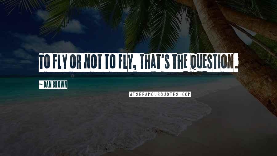 Dan Brown Quotes: To fly or not to fly, that's the question.