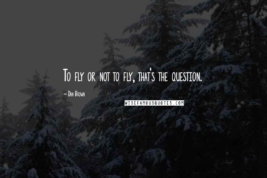 Dan Brown Quotes: To fly or not to fly, that's the question.