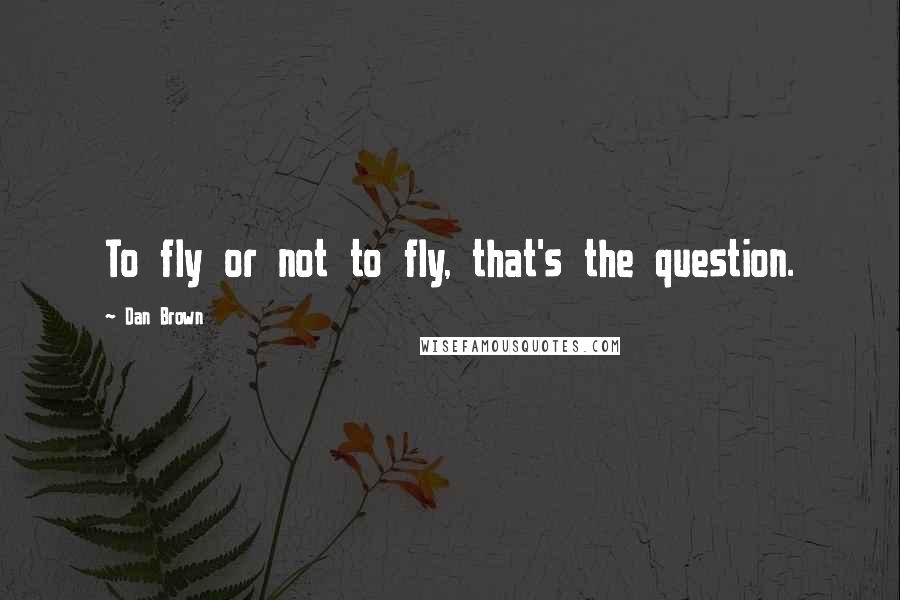 Dan Brown Quotes: To fly or not to fly, that's the question.