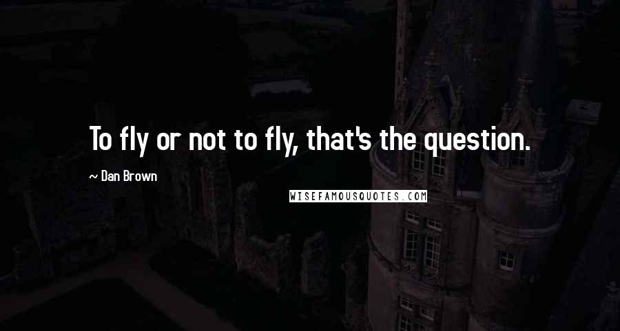 Dan Brown Quotes: To fly or not to fly, that's the question.