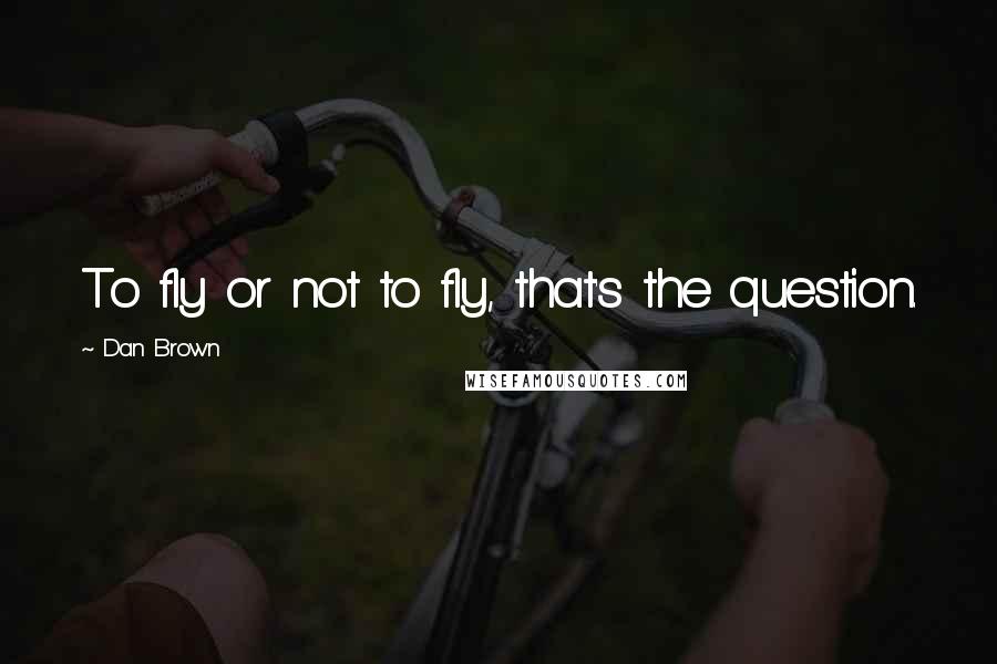 Dan Brown Quotes: To fly or not to fly, that's the question.