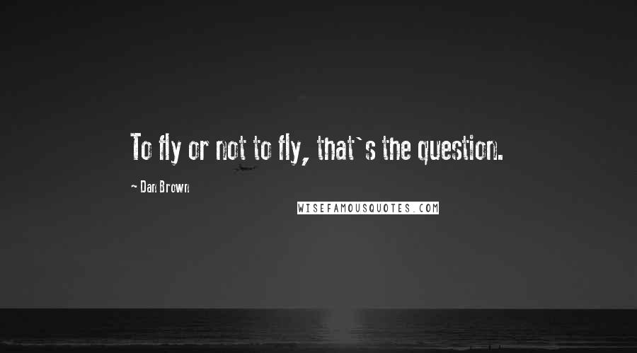 Dan Brown Quotes: To fly or not to fly, that's the question.