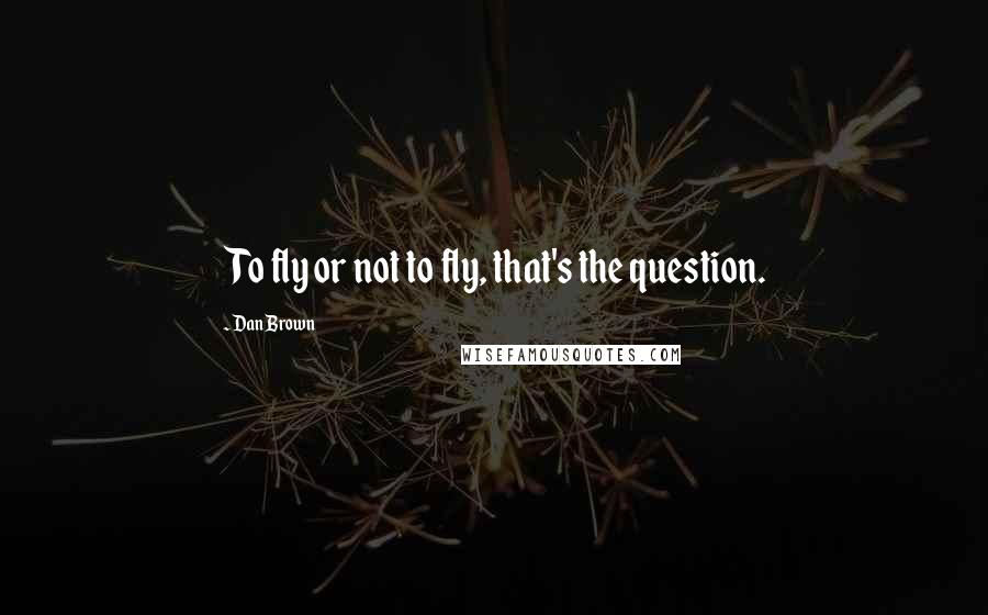 Dan Brown Quotes: To fly or not to fly, that's the question.