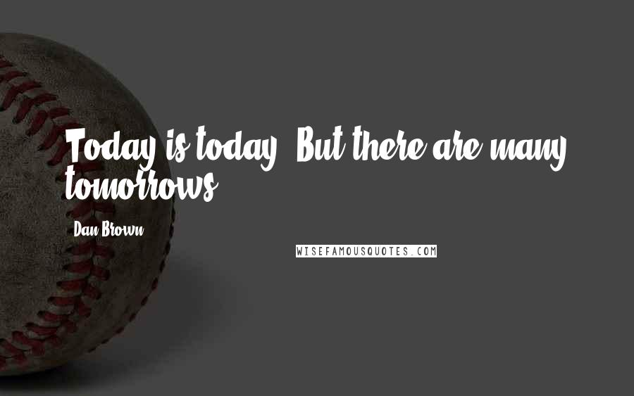 Dan Brown Quotes: Today is today. But there are many tomorrows