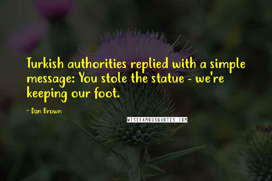 Dan Brown Quotes: Turkish authorities replied with a simple message: You stole the statue - we're keeping our foot.