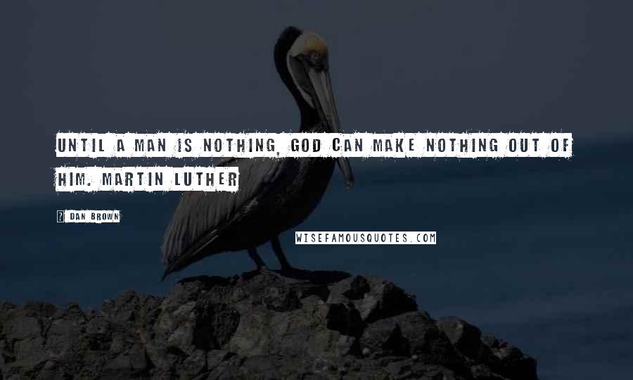 Dan Brown Quotes: Until a man is nothing, God can make nothing out of him. Martin Luther