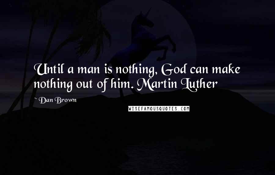 Dan Brown Quotes: Until a man is nothing, God can make nothing out of him. Martin Luther