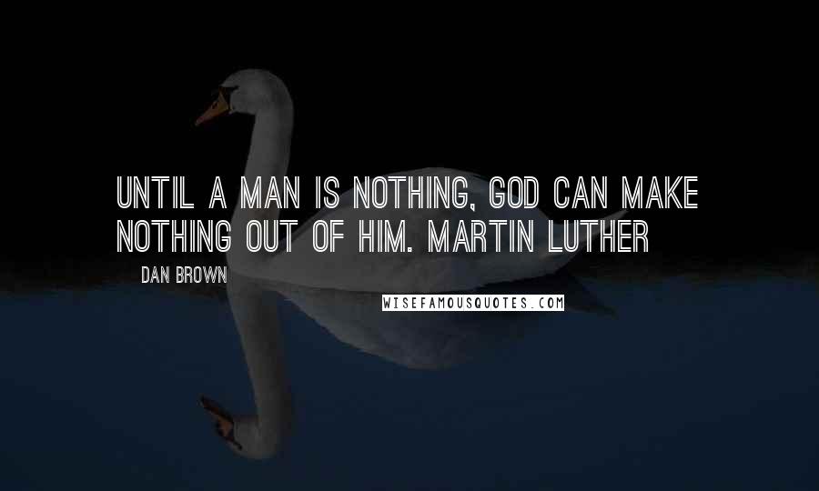 Dan Brown Quotes: Until a man is nothing, God can make nothing out of him. Martin Luther