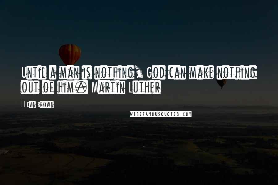 Dan Brown Quotes: Until a man is nothing, God can make nothing out of him. Martin Luther