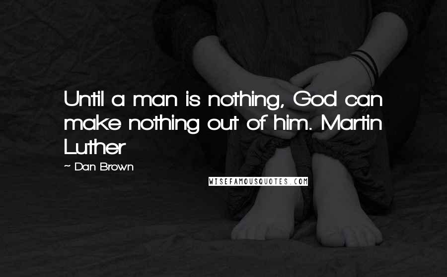 Dan Brown Quotes: Until a man is nothing, God can make nothing out of him. Martin Luther