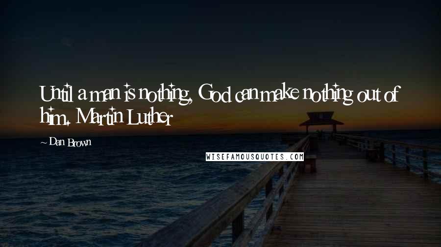 Dan Brown Quotes: Until a man is nothing, God can make nothing out of him. Martin Luther