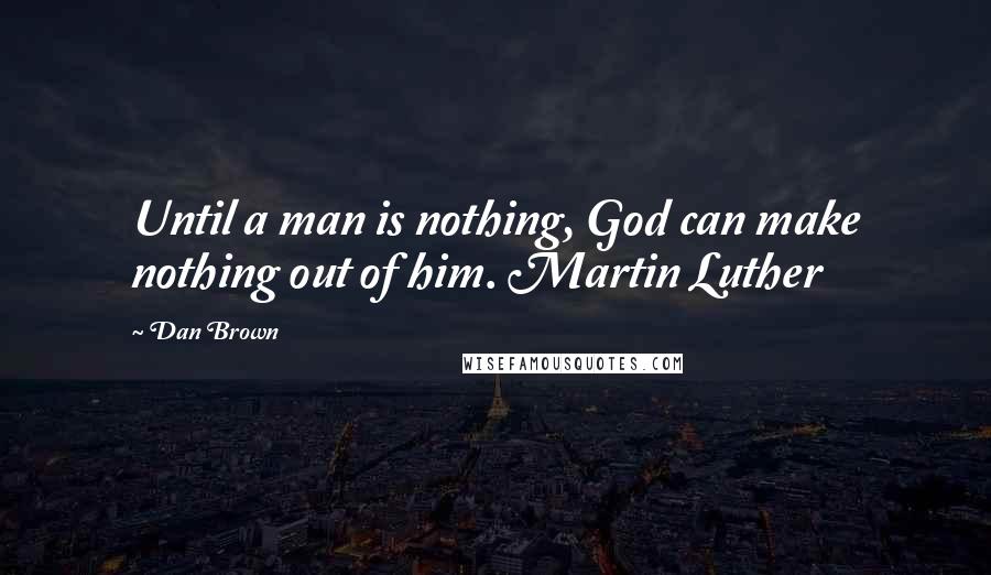 Dan Brown Quotes: Until a man is nothing, God can make nothing out of him. Martin Luther