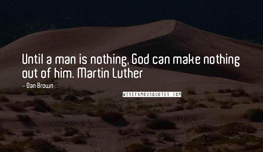 Dan Brown Quotes: Until a man is nothing, God can make nothing out of him. Martin Luther