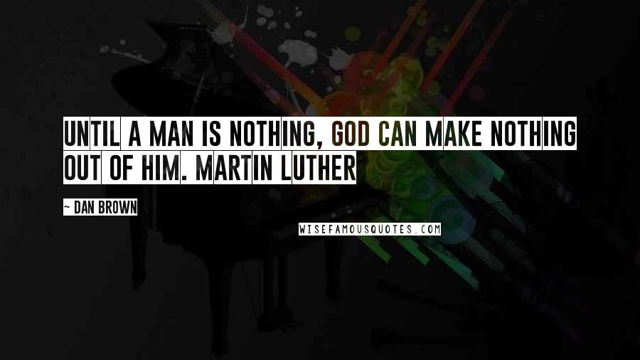 Dan Brown Quotes: Until a man is nothing, God can make nothing out of him. Martin Luther