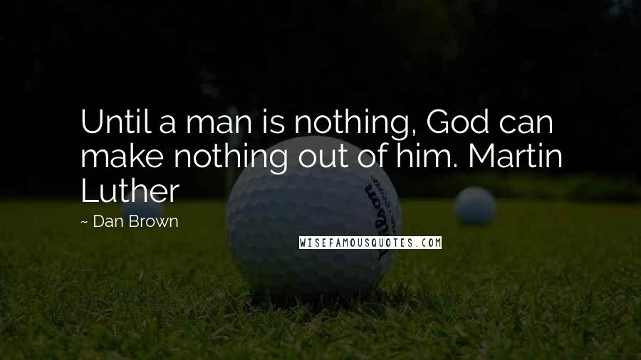 Dan Brown Quotes: Until a man is nothing, God can make nothing out of him. Martin Luther