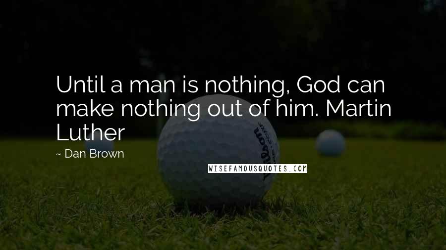 Dan Brown Quotes: Until a man is nothing, God can make nothing out of him. Martin Luther