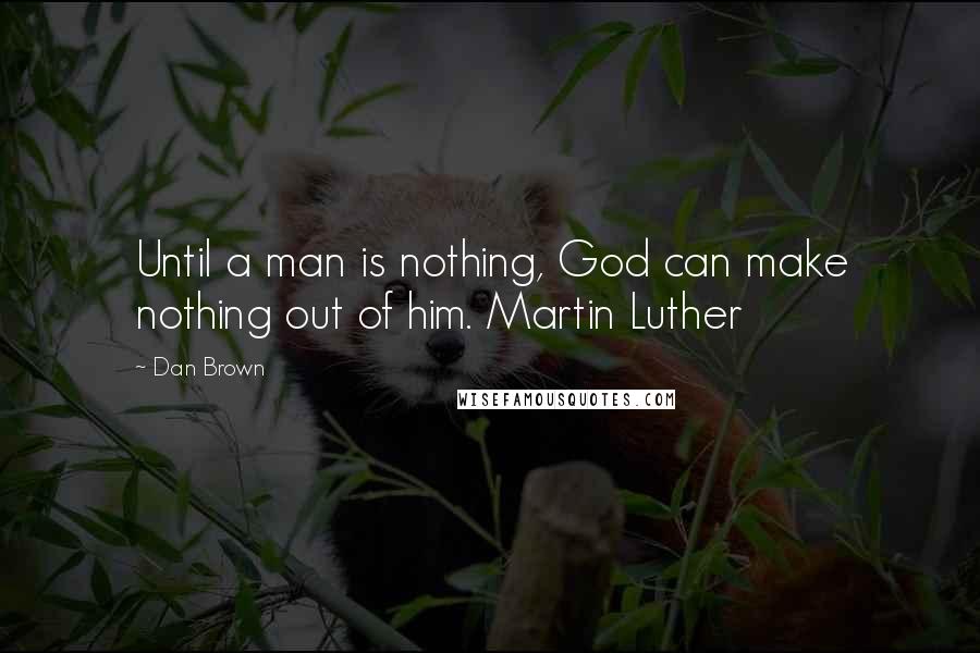 Dan Brown Quotes: Until a man is nothing, God can make nothing out of him. Martin Luther