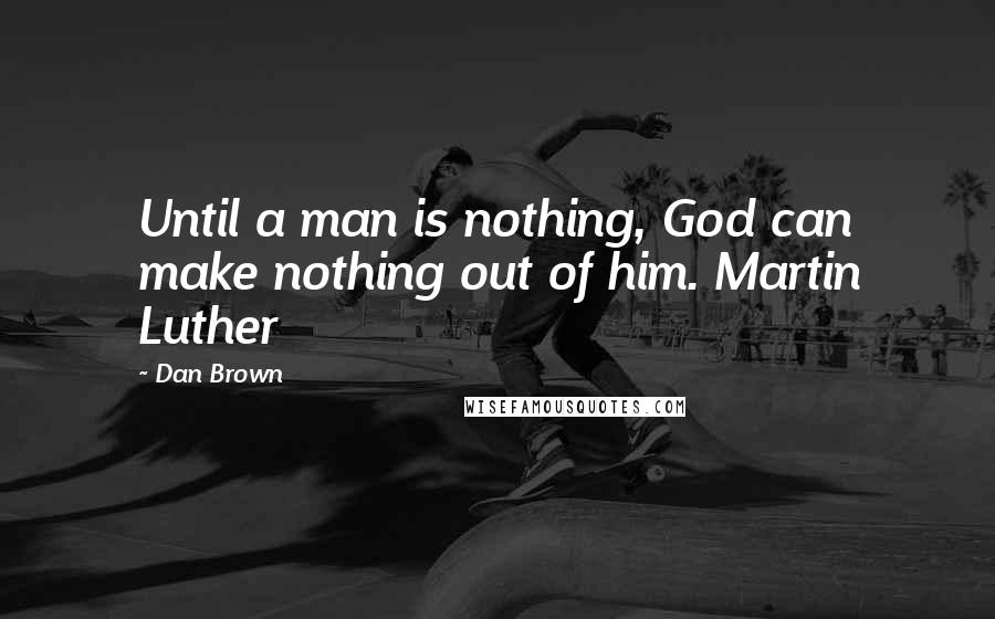 Dan Brown Quotes: Until a man is nothing, God can make nothing out of him. Martin Luther