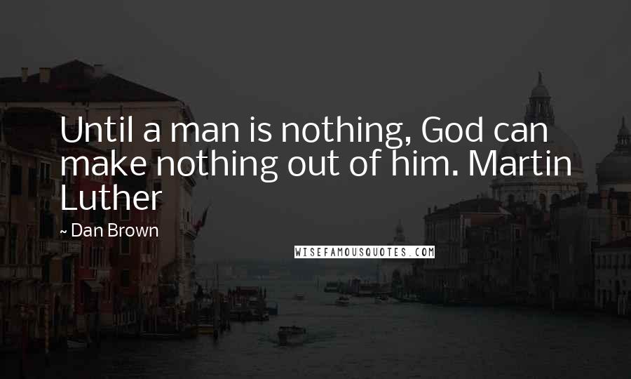 Dan Brown Quotes: Until a man is nothing, God can make nothing out of him. Martin Luther