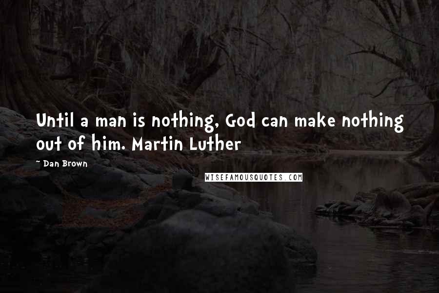 Dan Brown Quotes: Until a man is nothing, God can make nothing out of him. Martin Luther