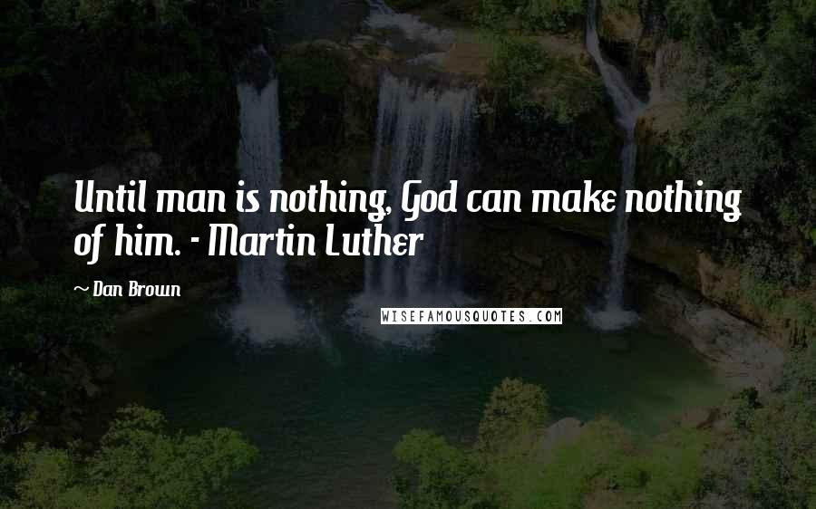 Dan Brown Quotes: Until man is nothing, God can make nothing of him. - Martin Luther