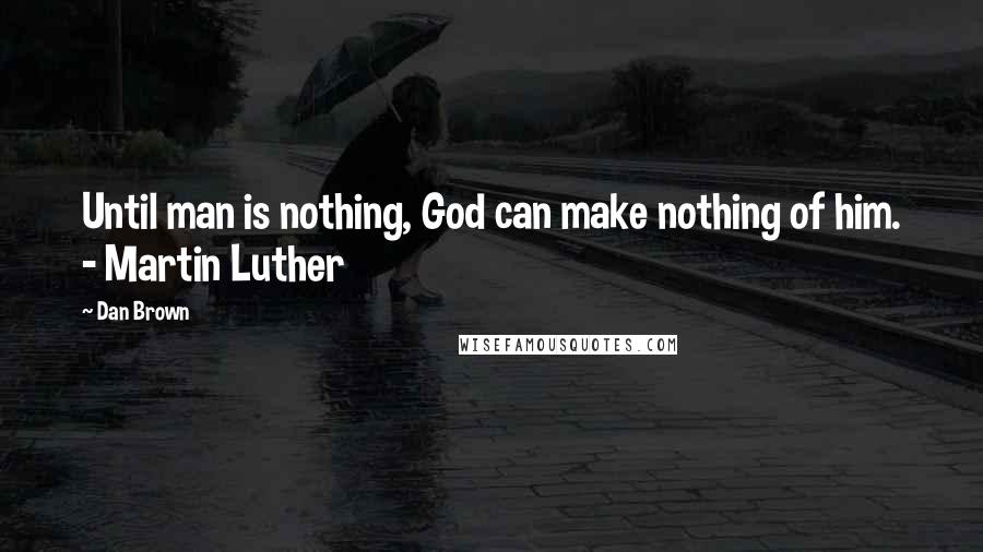 Dan Brown Quotes: Until man is nothing, God can make nothing of him. - Martin Luther