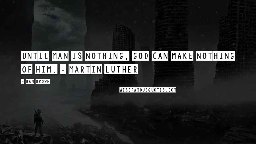 Dan Brown Quotes: Until man is nothing, God can make nothing of him. - Martin Luther