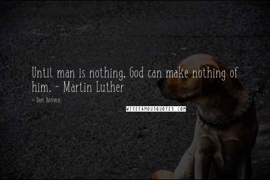 Dan Brown Quotes: Until man is nothing, God can make nothing of him. - Martin Luther
