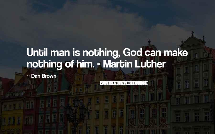 Dan Brown Quotes: Until man is nothing, God can make nothing of him. - Martin Luther