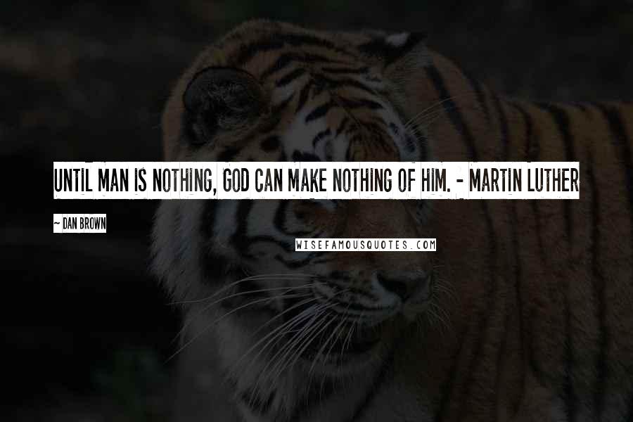 Dan Brown Quotes: Until man is nothing, God can make nothing of him. - Martin Luther