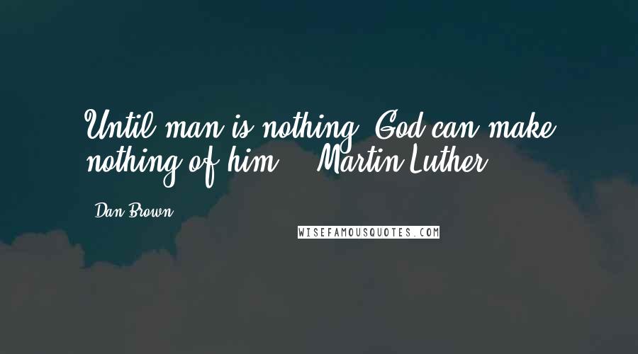 Dan Brown Quotes: Until man is nothing, God can make nothing of him. - Martin Luther