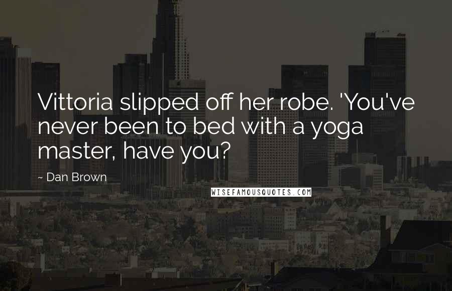 Dan Brown Quotes: Vittoria slipped off her robe. 'You've never been to bed with a yoga master, have you?