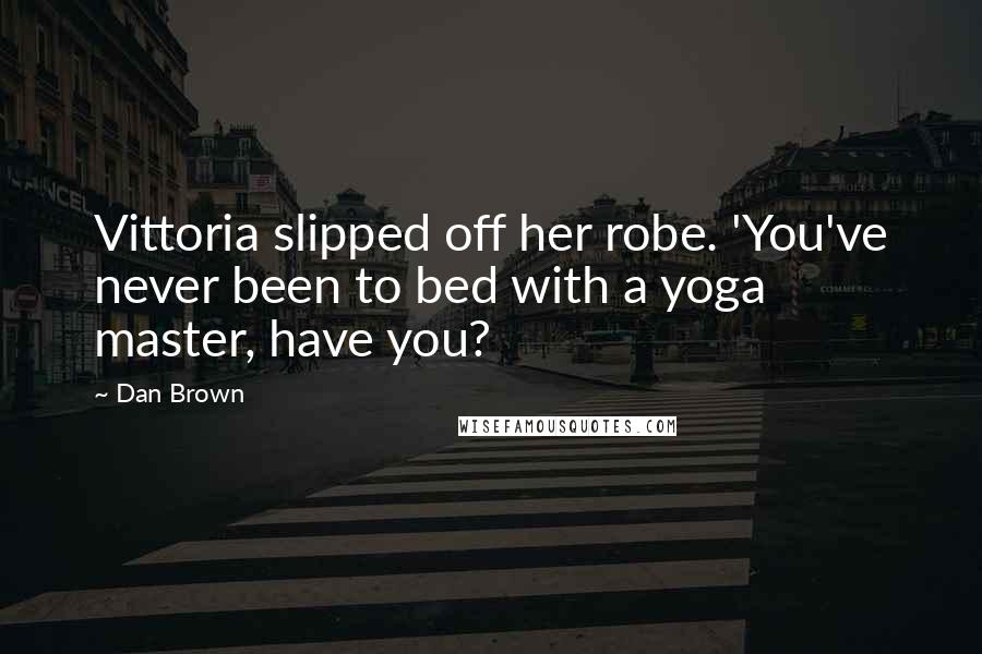 Dan Brown Quotes: Vittoria slipped off her robe. 'You've never been to bed with a yoga master, have you?