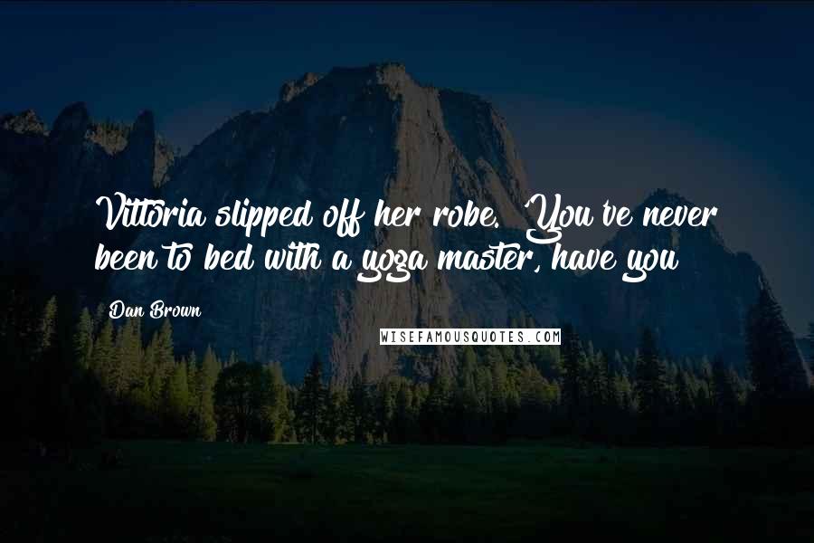 Dan Brown Quotes: Vittoria slipped off her robe. 'You've never been to bed with a yoga master, have you?