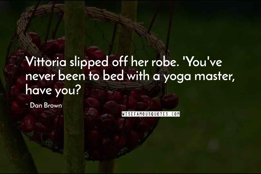 Dan Brown Quotes: Vittoria slipped off her robe. 'You've never been to bed with a yoga master, have you?