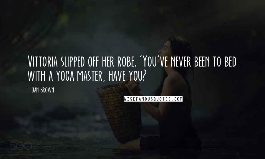 Dan Brown Quotes: Vittoria slipped off her robe. 'You've never been to bed with a yoga master, have you?