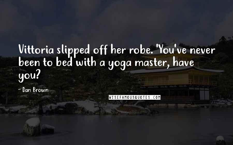 Dan Brown Quotes: Vittoria slipped off her robe. 'You've never been to bed with a yoga master, have you?