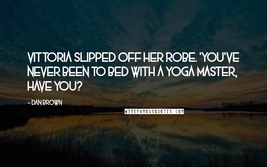 Dan Brown Quotes: Vittoria slipped off her robe. 'You've never been to bed with a yoga master, have you?
