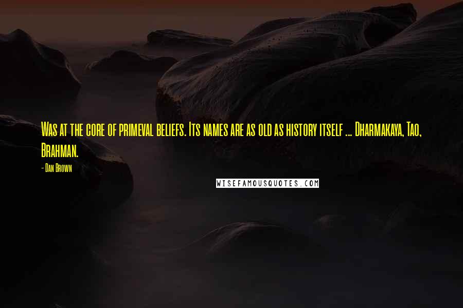 Dan Brown Quotes: Was at the core of primeval beliefs. Its names are as old as history itself ... Dharmakaya, Tao, Brahman.
