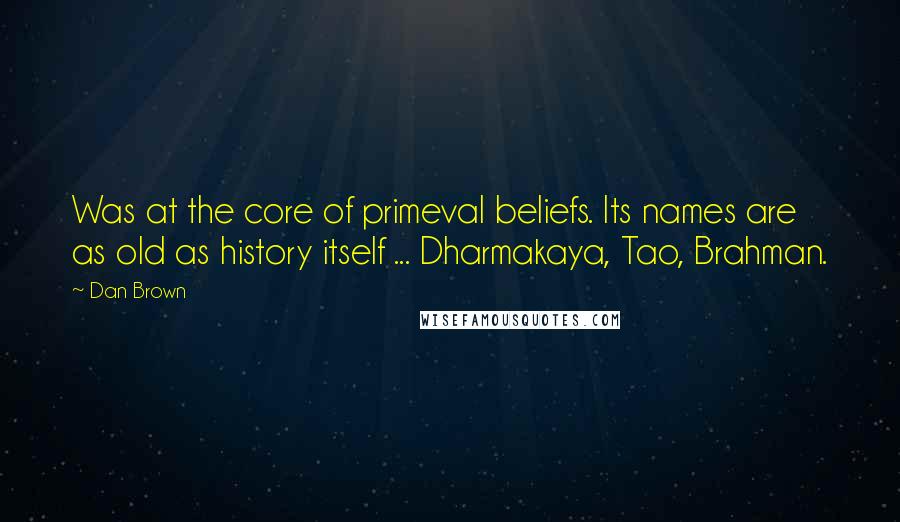 Dan Brown Quotes: Was at the core of primeval beliefs. Its names are as old as history itself ... Dharmakaya, Tao, Brahman.