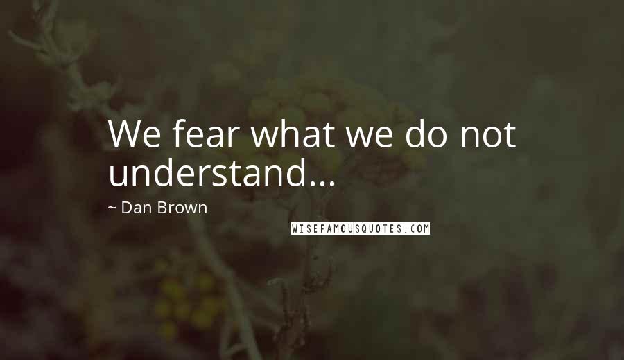 Dan Brown Quotes: We fear what we do not understand...