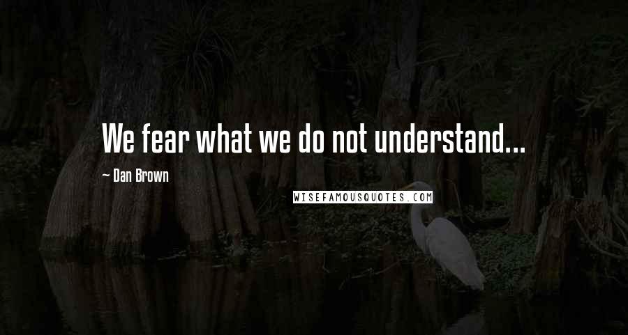 Dan Brown Quotes: We fear what we do not understand...