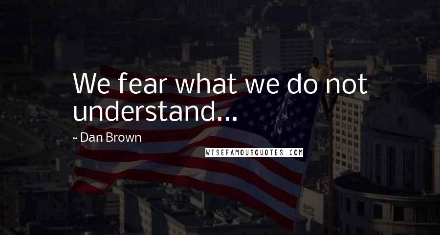 Dan Brown Quotes: We fear what we do not understand...