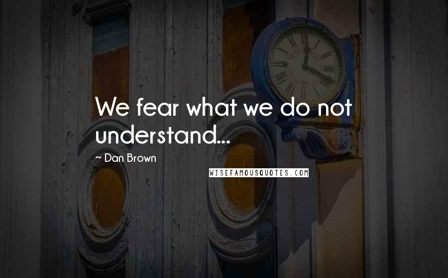 Dan Brown Quotes: We fear what we do not understand...