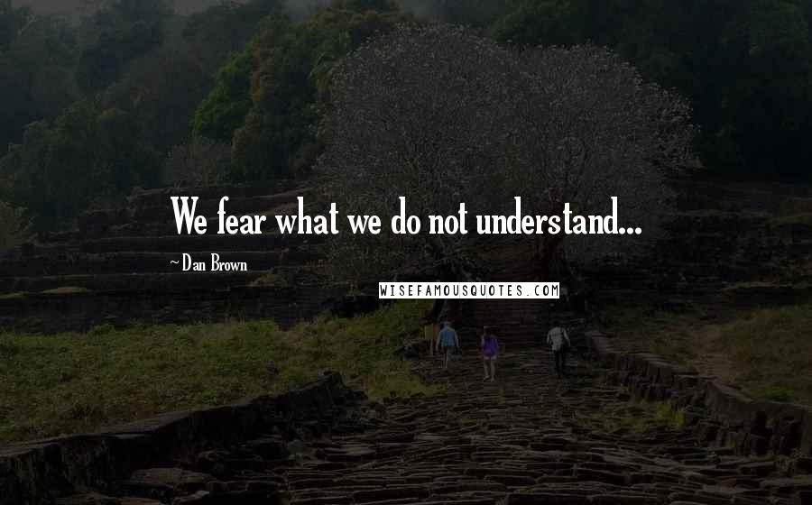 Dan Brown Quotes: We fear what we do not understand...