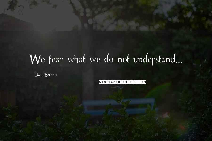 Dan Brown Quotes: We fear what we do not understand...
