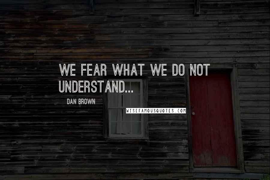Dan Brown Quotes: We fear what we do not understand...